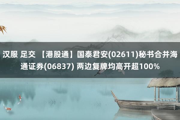 汉服 足交 【港股通】国泰君安(02611)秘书合并海通证券(06837) 两边复牌均高开超100%