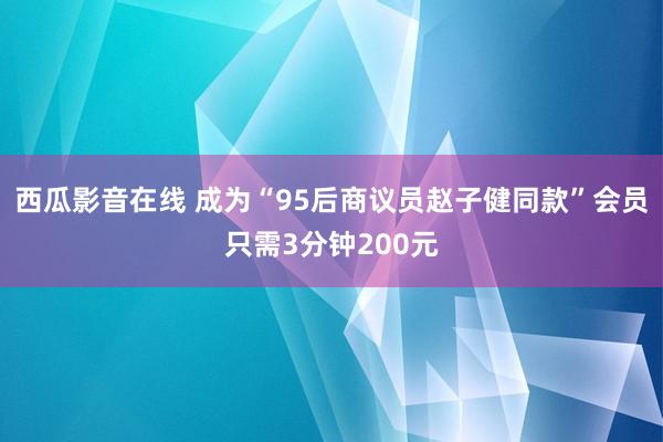 西瓜影音在线 成为“95后商议员赵子健同款”会员只需3分钟200元