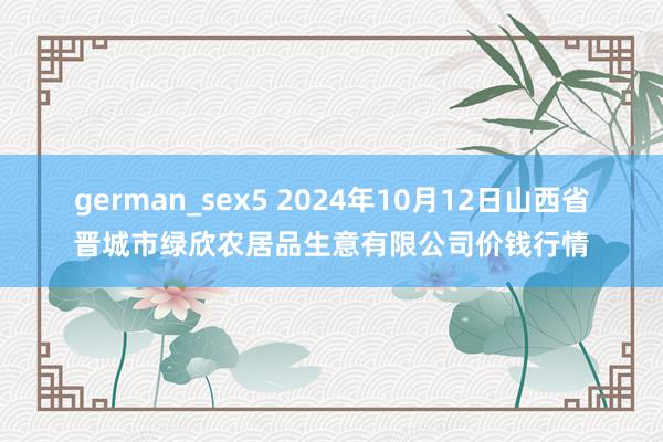 german_sex5 2024年10月12日山西省晋城市绿欣农居品生意有限公司价钱行情