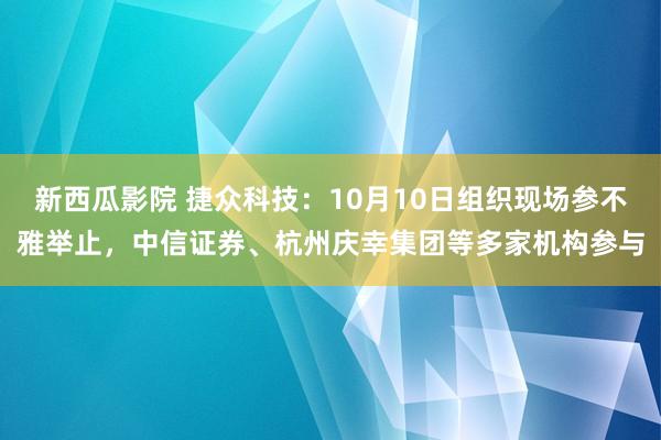 新西瓜影院 捷众科技：10月10日组织现场参不雅举止，中信证券、杭州庆幸集团等多家机构参与