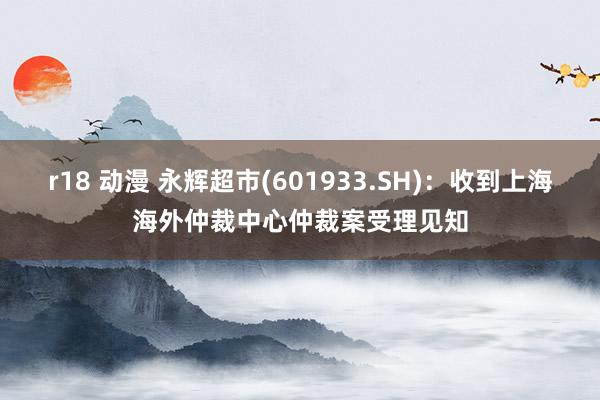 r18 动漫 永辉超市(601933.SH)：收到上海海外仲裁中心仲裁案受理见知