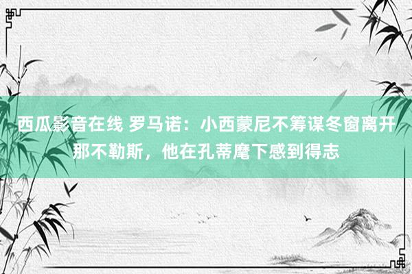 西瓜影音在线 罗马诺：小西蒙尼不筹谋冬窗离开那不勒斯，他在孔蒂麾下感到得志