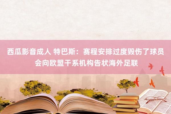 西瓜影音成人 特巴斯：赛程安排过度毁伤了球员 会向欧盟干系机构告状海外足联