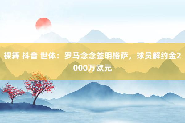 裸舞 抖音 世体：罗马念念签明格萨，球员解约金2000万欧元