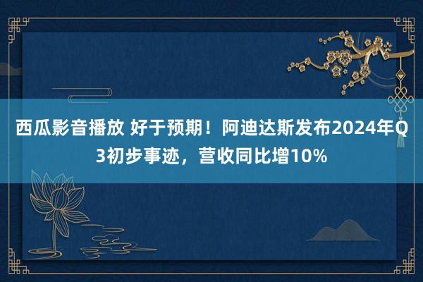 西瓜影音播放 好于预期！阿迪达斯发布2024年Q3初步事迹，营收同比增10%