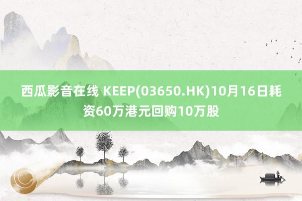 西瓜影音在线 KEEP(03650.HK)10月16日耗资60万港元回购10万股