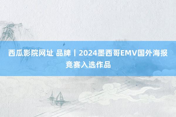 西瓜影院网址 品牌丨2024墨西哥EMV国外海报竞赛入选作品