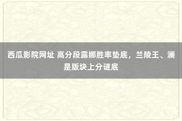 西瓜影院网址 高分段露娜胜率垫底，兰陵王、澜是版块上分谜底