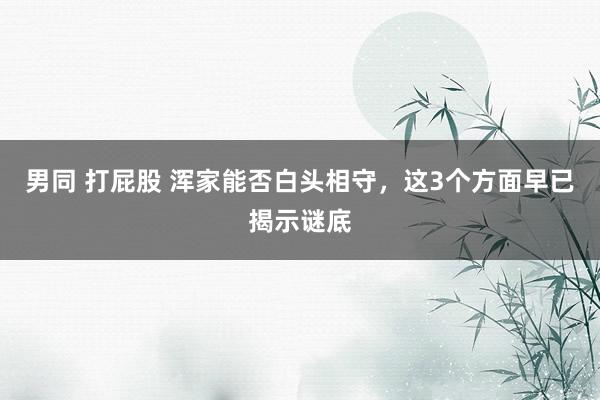 男同 打屁股 浑家能否白头相守，这3个方面早已揭示谜底