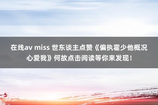 在线av miss 世东谈主点赞《偏执霍少他概况心爱我》何故点击阅读等你来发现！