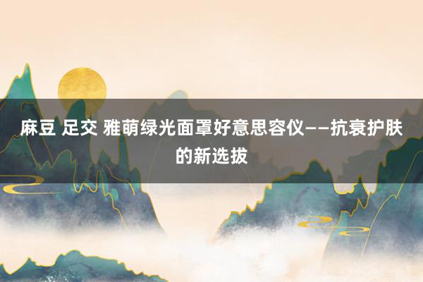 麻豆 足交 雅萌绿光面罩好意思容仪——抗衰护肤的新选拔