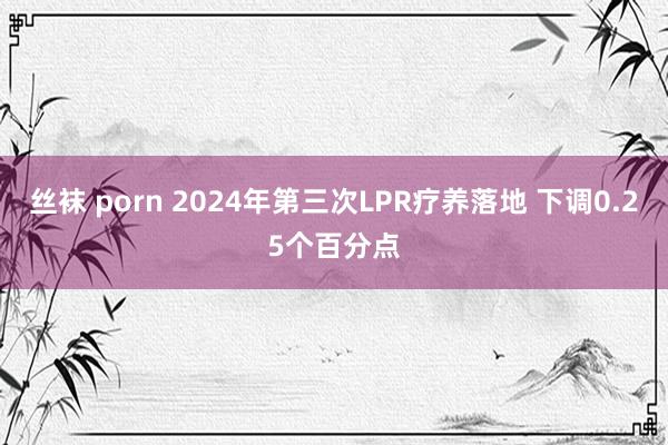 丝袜 porn 2024年第三次LPR疗养落地 下调0.25个百分点