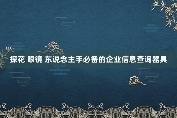 探花 眼镜 东说念主手必备的企业信息查询器具