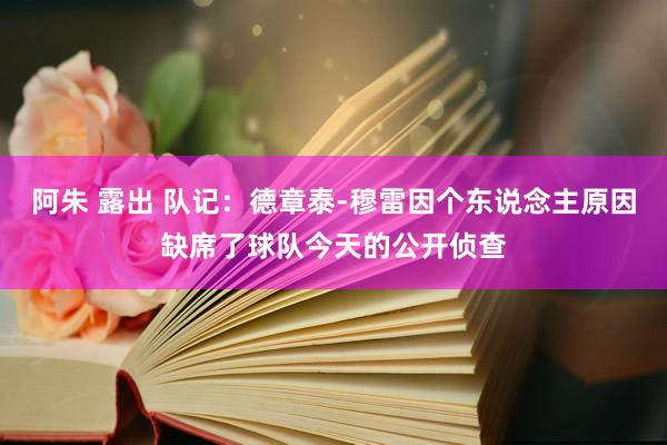 阿朱 露出 队记：德章泰-穆雷因个东说念主原因缺席了球队今天的公开侦查