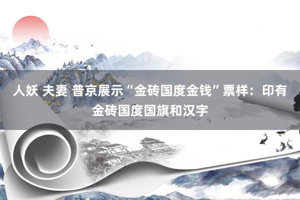 人妖 夫妻 普京展示“金砖国度金钱”票样：印有金砖国度国旗和汉字