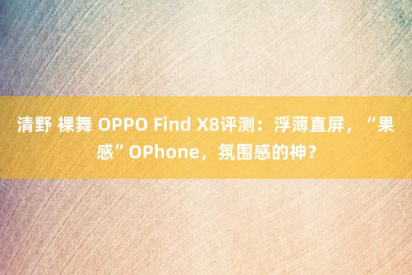 清野 裸舞 OPPO Find X8评测：浮薄直屏，“果感”OPhone，氛围感的神？