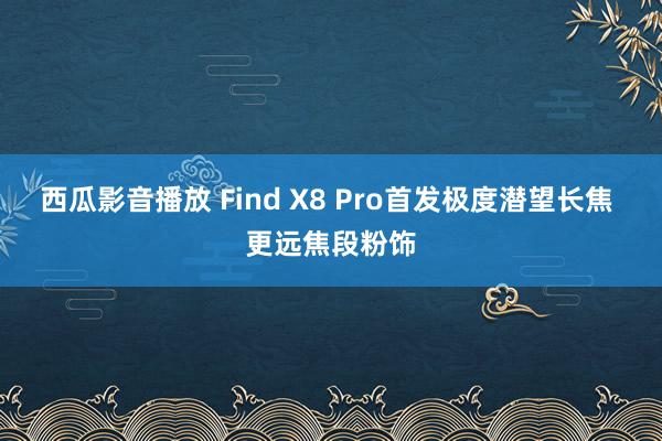 西瓜影音播放 Find X8 Pro首发极度潜望长焦 更远焦段粉饰