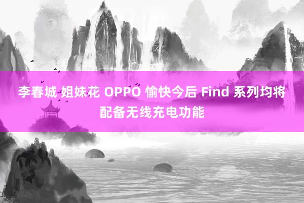 李春城 姐妹花 OPPO 愉快今后 Find 系列均将配备无线充电功能