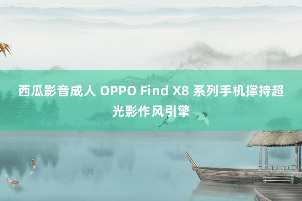 西瓜影音成人 OPPO Find X8 系列手机撑持超光影作风引擎