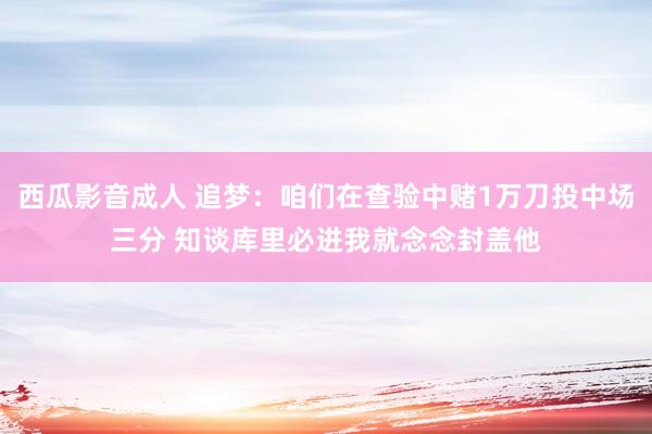 西瓜影音成人 追梦：咱们在查验中赌1万刀投中场三分 知谈库里必进我就念念封盖他