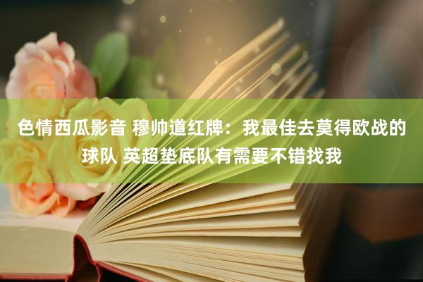 色情西瓜影音 穆帅道红牌：我最佳去莫得欧战的球队 英超垫底队有需要不错找我