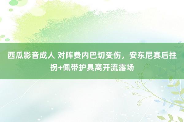 西瓜影音成人 对阵费内巴切受伤，安东尼赛后拄拐+佩带护具离开流露场