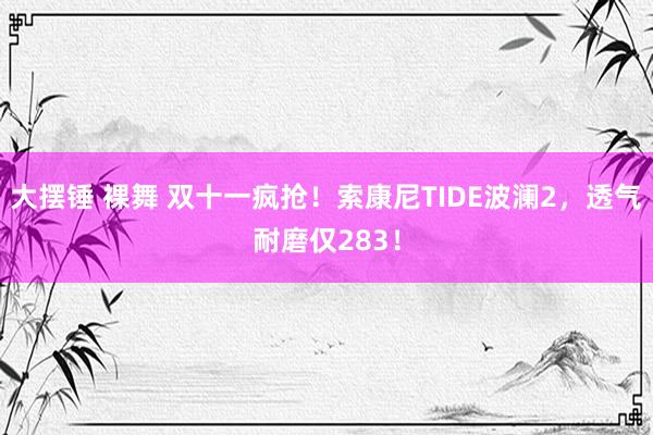 大摆锤 裸舞 双十一疯抢！索康尼TIDE波澜2，透气耐磨仅283！