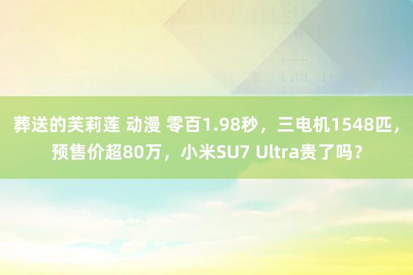 葬送的芙莉莲 动漫 零百1.98秒，三电机1548匹，预售价超80万，小米SU7 Ultra贵了吗？