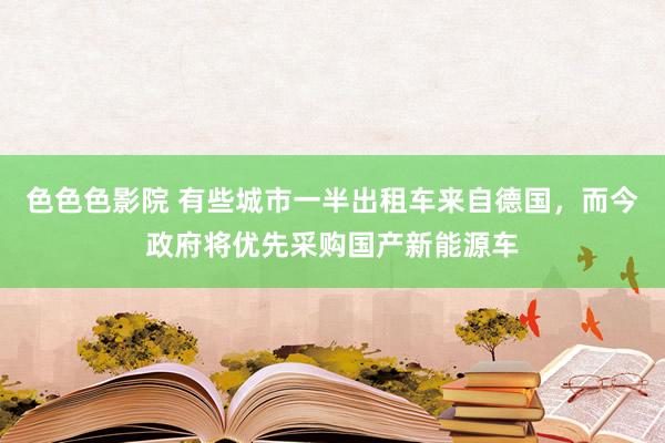 色色色影院 有些城市一半出租车来自德国，而今政府将优先采购国产新能源车