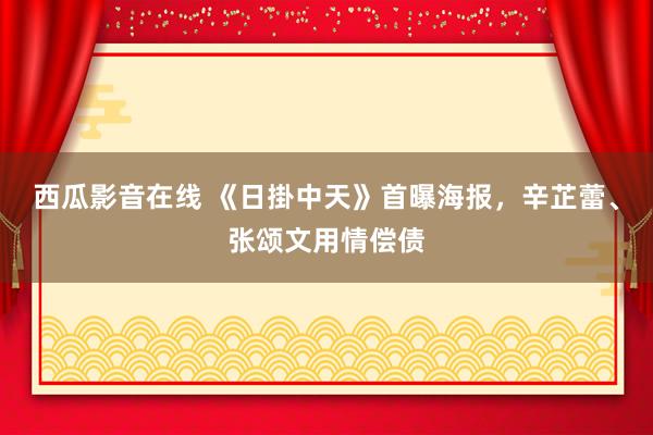 西瓜影音在线 《日掛中天》首曝海报，辛芷蕾、张颂文用情偿债