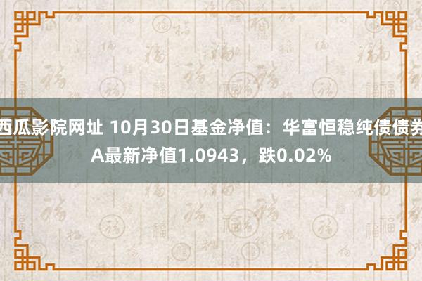 西瓜影院网址 10月30日基金净值：华富恒稳纯债债券A最新净值1.0943，跌0.02%