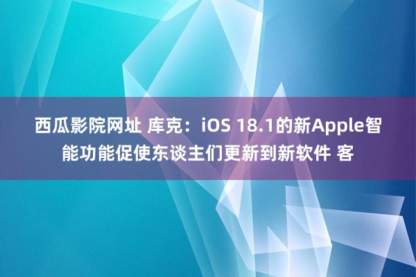 西瓜影院网址 库克：iOS 18.1的新Apple智能功能促使东谈主们更新到新软件 客