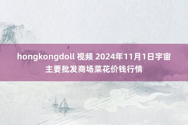 hongkongdoll 视频 2024年11月1日宇宙主要批发商场菜花价钱行情