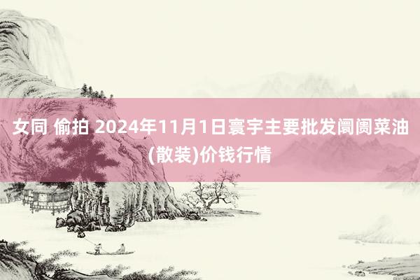 女同 偷拍 2024年11月1日寰宇主要批发阛阓菜油(散装)价钱行情