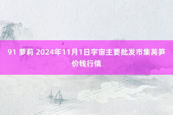 91 萝莉 2024年11月1日宇宙主要批发市集莴笋价钱行情