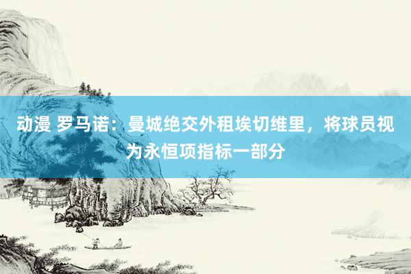 动漫 罗马诺：曼城绝交外租埃切维里，将球员视为永恒项指标一部分