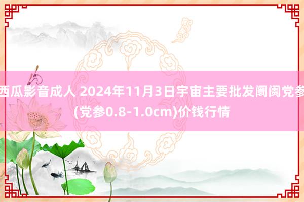 西瓜影音成人 2024年11月3日宇宙主要批发阛阓党参(党参0.8-1.0cm)价钱行情