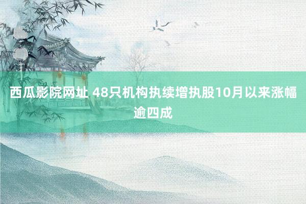 西瓜影院网址 48只机构执续增执股10月以来涨幅逾四成