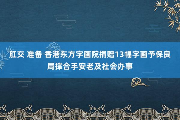 肛交 准备 香港东方字画院捐赠13幅字画予保良局撑合手安老及社会办事