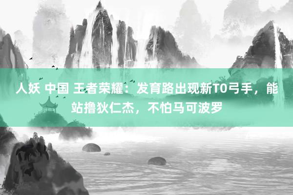 人妖 中国 王者荣耀：发育路出现新T0弓手，能站撸狄仁杰，不怕马可波罗