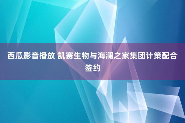 西瓜影音播放 凯赛生物与海澜之家集团计策配合签约