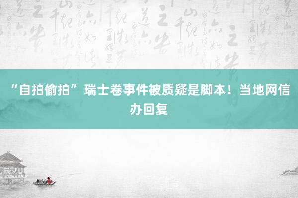 “自拍偷拍” 瑞士卷事件被质疑是脚本！当地网信办回复